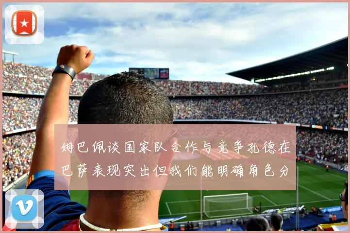 姆巴佩谈国家队合作与竞争孔德在巴萨表现突出但我们能明确角色分工