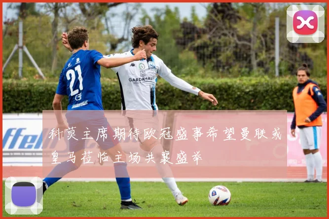 科莫主席期待欧冠盛事希望曼联或皇马莅临主场共襄盛举