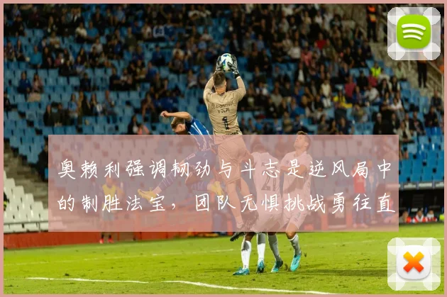 奥赖利强调韧劲与斗志是逆风局中的制胜法宝，团队无惧挑战勇往直前