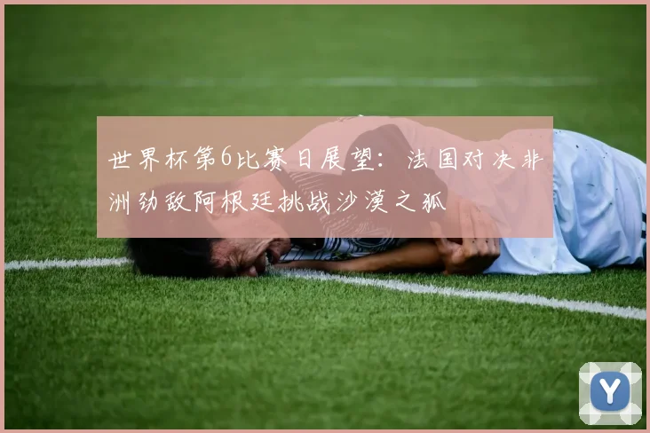世界杯第6比赛日展望：法国对决非洲劲敌阿根廷挑战沙漠之狐