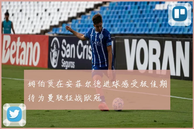 姆伯莫在安菲尔德进球感受极佳期待为曼联征战欧冠