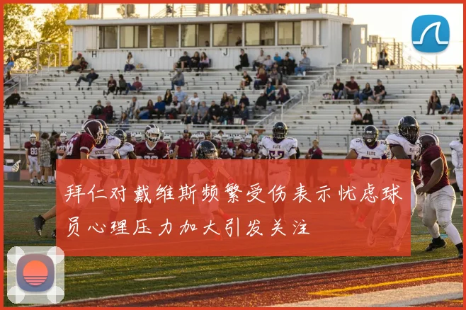 拜仁对戴维斯频繁受伤表示忧虑球员心理压力加大引发关注