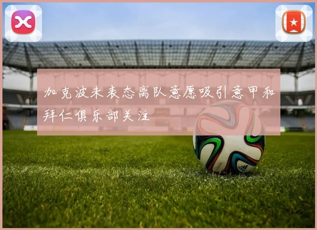 加克波未表态离队意愿吸引意甲和拜仁俱乐部关注