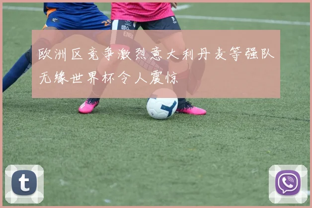 欧洲区竞争激烈意大利丹麦等强队无缘世界杯令人震惊