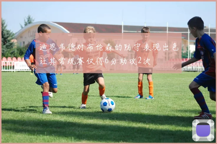 迪恩韦德对布伦森的防守表现出色让其常规赛仅得6分助攻2次