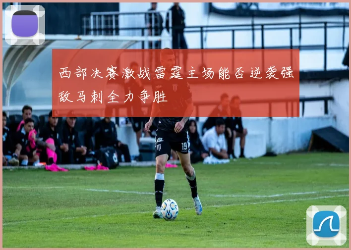 西部决赛激战雷霆主场能否逆袭强敌马刺全力争胜