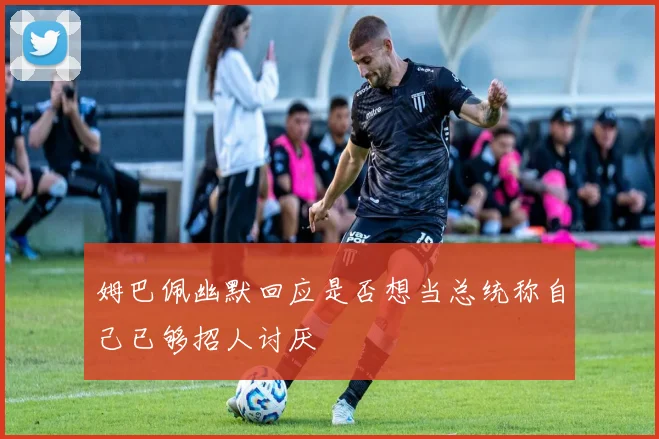 姆巴佩幽默回应是否想当总统称自己已够招人讨厌