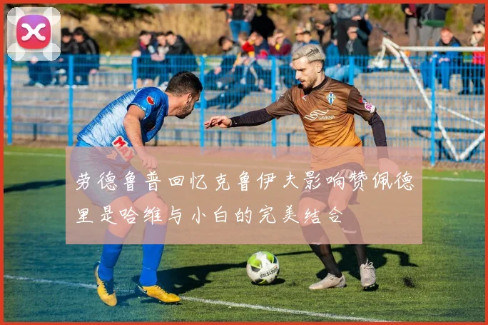劳德鲁普回忆克鲁伊夫影响赞佩德里是哈维与小白的完美结合