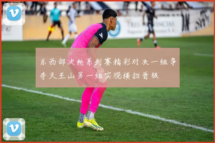 东西部次轮系列赛精彩对决一组争夺天王山另一组实现横扫晋级