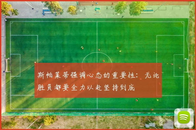 斯帕莱蒂强调心态的重要性：无论胜负都要全力以赴坚持到底