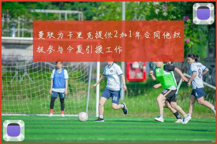 曼联为卡里克提供2加1年合同他积极参与今夏引援工作