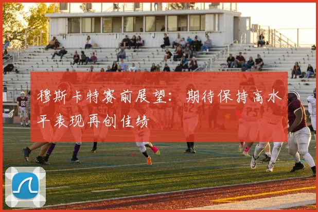穆斯卡特赛前展望：期待保持高水平表现再创佳绩