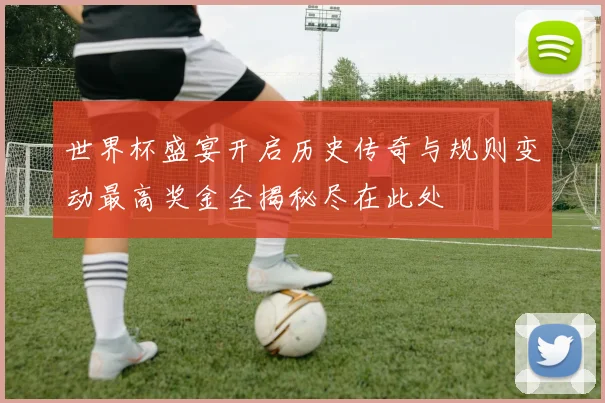 世界杯盛宴开启历史传奇与规则变动最高奖金全揭秘尽在此处