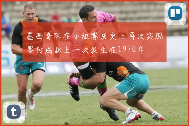 墨西哥队在小组赛历史上再次实现零封成就上一次发生在1970年