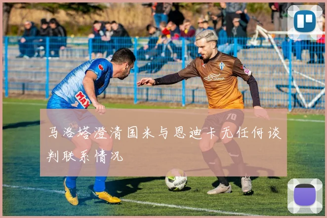 马洛塔澄清国米与恩迪卡无任何谈判联系情况