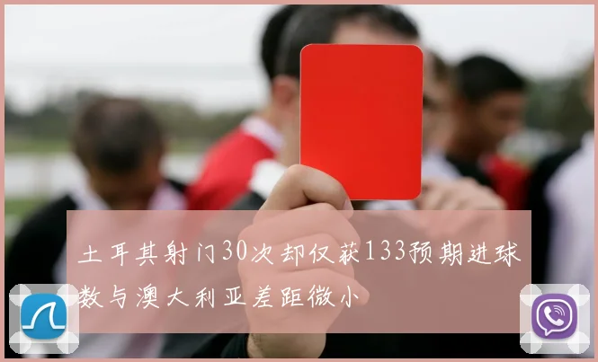土耳其射门30次却仅获133预期进球数与澳大利亚差距微小
