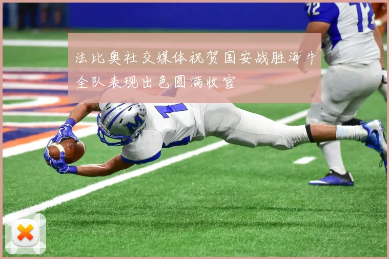 法比奥社交媒体祝贺国安战胜海牛全队表现出色圆满收官