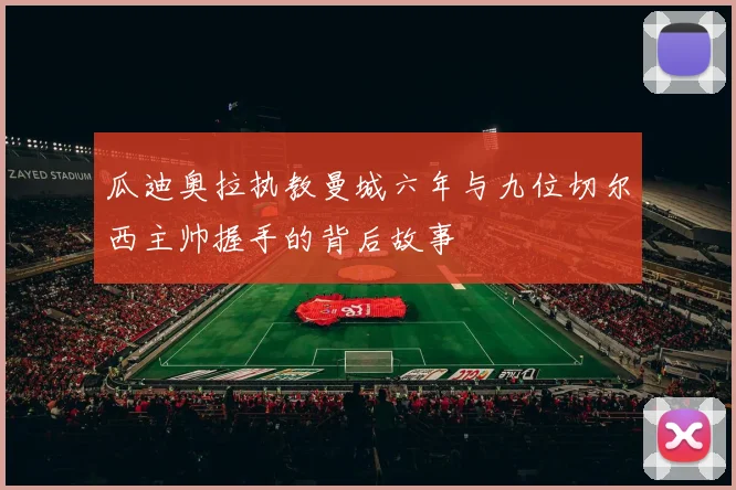 瓜迪奥拉执教曼城六年与九位切尔西主帅握手的背后故事