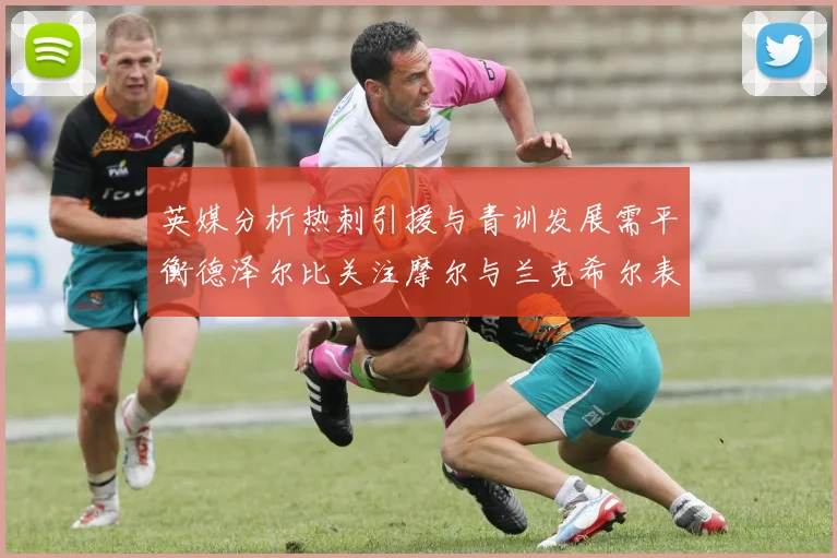 英媒分析热刺引援与青训发展需平衡德泽尔比关注摩尔与兰克希尔表现